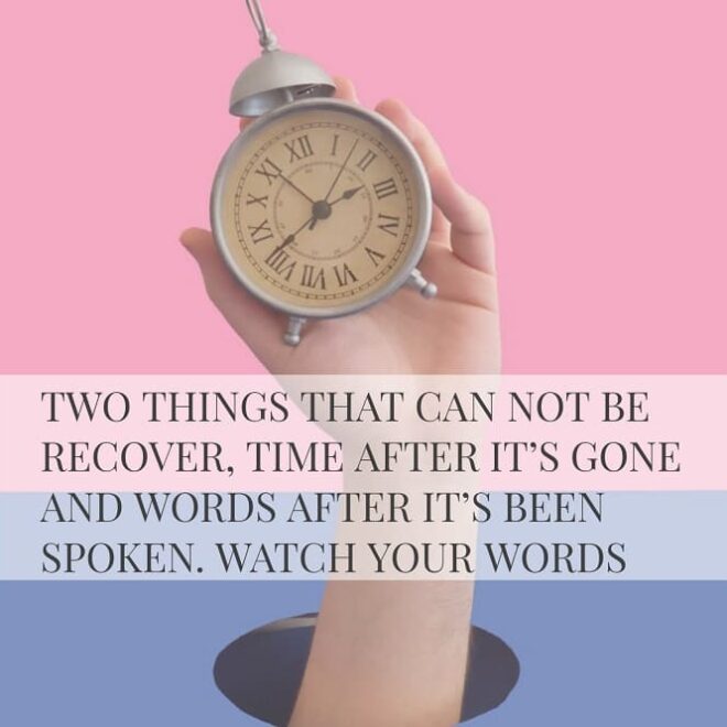 TWO THINGS THAT CAN NOT BE RECOVER, TIME AFTER IT’S GONE AND WORDS AFTER IT’S BEEN SPOKEN. WATCH YOUR WORDS