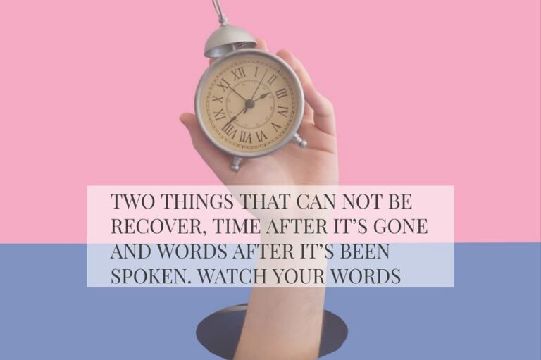 TWO THINGS THAT CAN NOT BE RECOVER, TIME AFTER IT’S GONE AND WORDS AFTER IT’S BEEN SPOKEN. WATCH YOUR WORDS