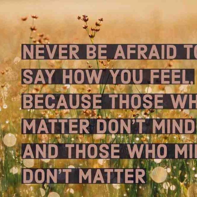Never be afraid to say how you feel